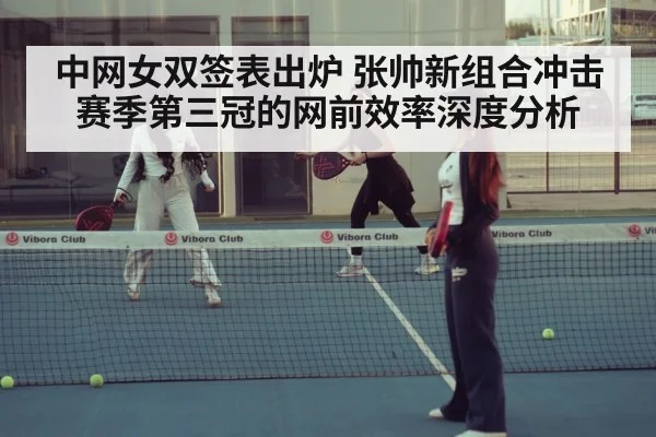 中网女双签表出炉 张帅新组合冲击赛季第三冠的网前效率深度分析