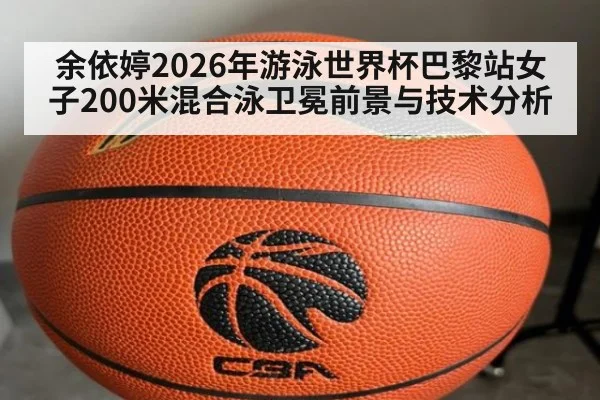余依婷2026年游泳世界杯巴黎站女子200米混合泳卫冕前景与技术分析