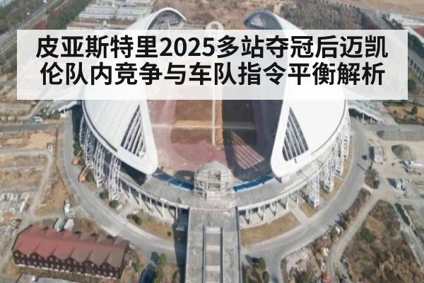 皮亚斯特里2025多站夺冠后迈凯伦队内竞争与车队指令平衡解析
